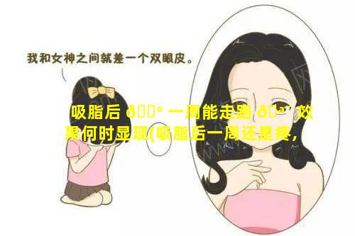 吸脂后 💮 一周能走路 🪴 效果何时显现(吸脂后一周还是疼,没变化,看不出来是不是肿的原因)